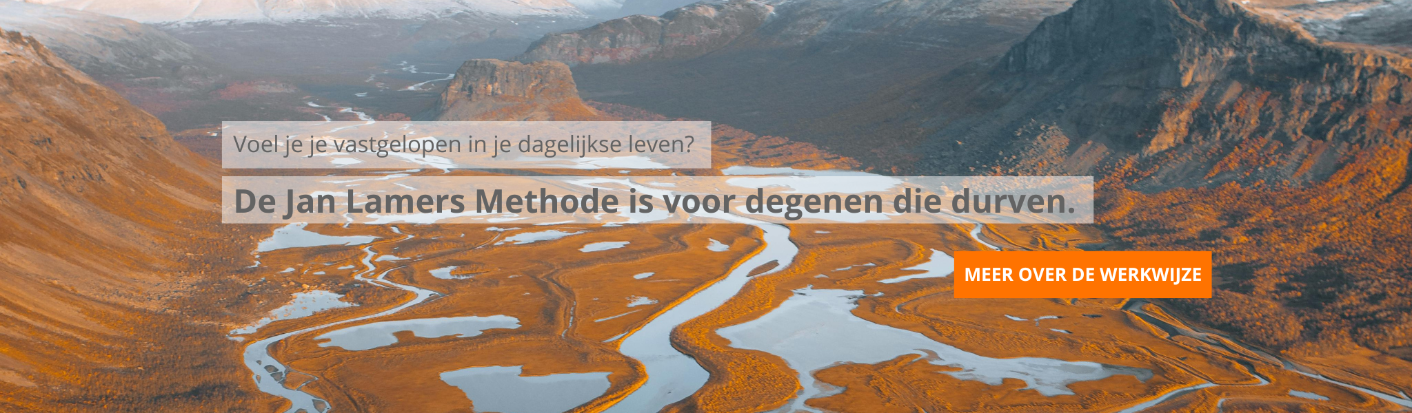 Dit is de header afbeelding op de homepage met de tekst: Voel je je vastgelopen in je dagelijkse leven? De Jan Lamers Methode is voor degenen die durven. En een button naar 'Meer over de werkwijze'